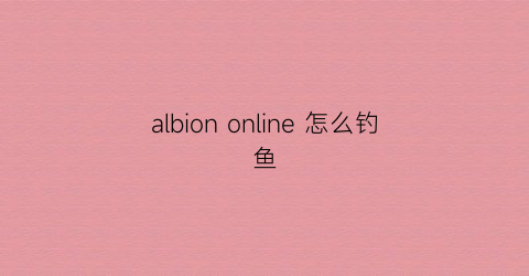 albiononline怎么钓鱼(albiononline新手教程)
